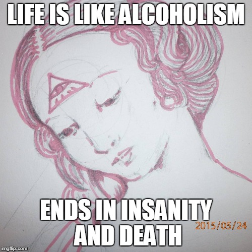 LIFE IS LIKE ALCOHOLISM; ENDS IN INSANITY AND DEATH | image tagged in djupudga | made w/ Imgflip meme maker