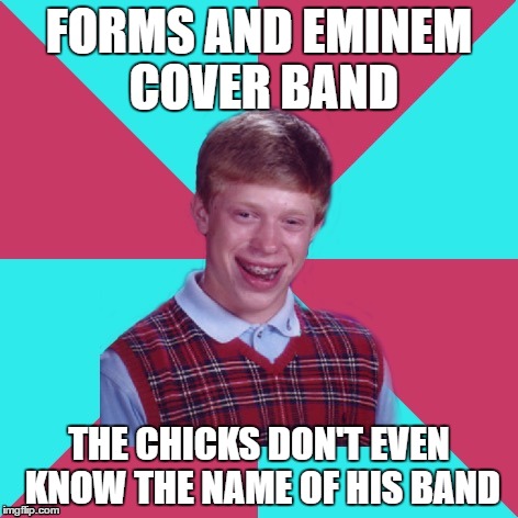 Bad Luck Brian Music: Credit to Chickss for the idea | FORMS AND EMINEM COVER BAND; THE CHICKS DON'T EVEN KNOW THE NAME OF HIS BAND | image tagged in bad luck brian music | made w/ Imgflip meme maker