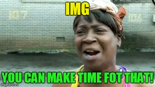 Ain't Nobody Got Time For That Meme | IMG YOU CAN MAKE TIME FOT THAT! | image tagged in memes,aint nobody got time for that | made w/ Imgflip meme maker
