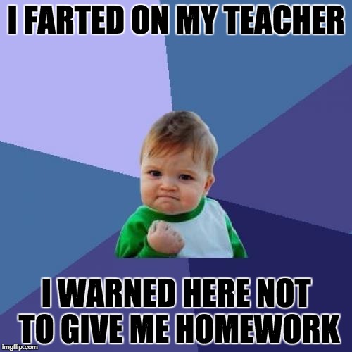 Success Kid | I FARTED ON MY TEACHER; I WARNED HERE NOT TO GIVE ME HOMEWORK | image tagged in memes,success kid | made w/ Imgflip meme maker