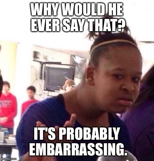 Black Girl Wat Meme | WHY WOULD HE EVER SAY THAT? IT'S PROBABLY EMBARRASSING. | image tagged in memes,black girl wat | made w/ Imgflip meme maker