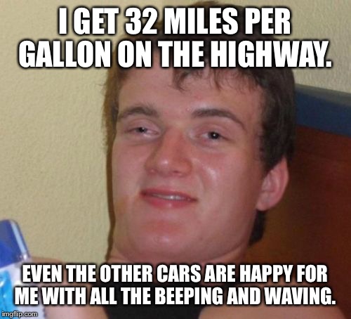 Ok... So, if I drive 60 mph on highway, or 25 mph in the city, my MPG is AWESOME!  | I GET 32 MILES PER GALLON ON THE HIGHWAY. EVEN THE OTHER CARS ARE HAPPY FOR ME WITH ALL THE BEEPING AND WAVING. | image tagged in memes,10 guy | made w/ Imgflip meme maker