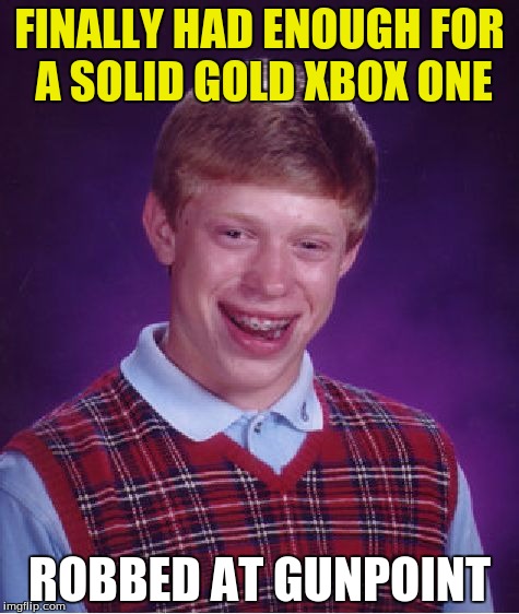 Bad Luck Brian | FINALLY HAD ENOUGH FOR A SOLID GOLD XBOX ONE; ROBBED AT GUNPOINT | image tagged in memes,bad luck brian | made w/ Imgflip meme maker