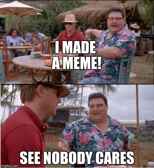 See Nobody Cares Meme | I MADE A MEME! SEE NOBODY CARES | image tagged in memes,see nobody cares | made w/ Imgflip meme maker