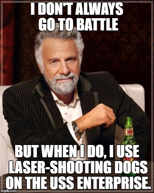 The Most Interesting Man In The World Meme | I DON'T ALWAYS GO TO BATTLE BUT WHEN I DO, I USE LASER-SHOOTING DOGS ON THE USS ENTERPRISE. | image tagged in memes,the most interesting man in the world | made w/ Imgflip meme maker