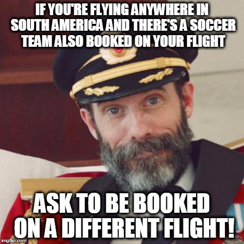 Soccer players are bad luck! | IF YOU'RE FLYING ANYWHERE IN SOUTH AMERICA AND THERE'S A SOCCER TEAM ALSO BOOKED ON YOUR FLIGHT; ASK TO BE BOOKED ON A DIFFERENT FLIGHT! | image tagged in captain obvious | made w/ Imgflip meme maker