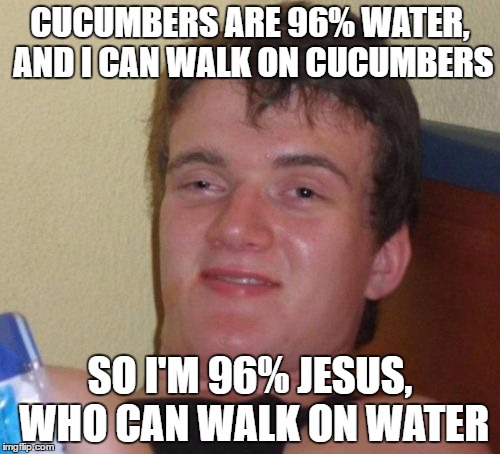 10 Guy Meme | CUCUMBERS ARE 96% WATER, AND I CAN WALK ON CUCUMBERS; SO I'M 96% JESUS, WHO CAN WALK ON WATER | image tagged in memes,10 guy | made w/ Imgflip meme maker