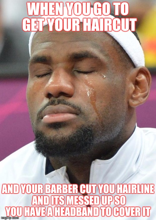 lebron james crying | WHEN YOU GO TO GET YOUR HAIRCUT; AND YOUR BARBER CUT YOU HAIRLINE AND ITS MESSED UP SO YOU HAVE A HEADBAND TO COVER IT | image tagged in lebron james crying | made w/ Imgflip meme maker