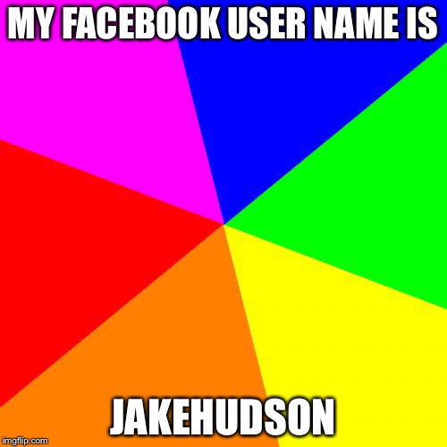 Blank Colored Background Meme | MY FACEBOOK USER NAME IS; JAKEHUDSON | image tagged in memes,blank colored background | made w/ Imgflip meme maker