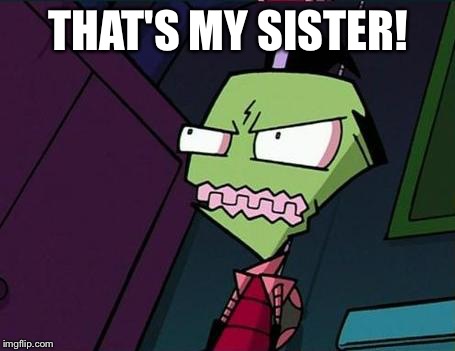 Angry Zim | THAT'S MY SISTER! | image tagged in angry zim | made w/ Imgflip meme maker