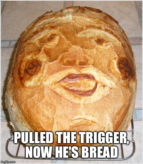 PULLED THE TRIGGER, NOW HE'S BREAD | made w/ Imgflip meme maker