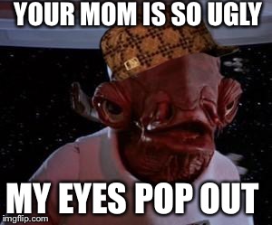 Star Wars | YOUR MOM IS SO UGLY; MY EYES POP OUT | image tagged in star wars,scumbag | made w/ Imgflip meme maker