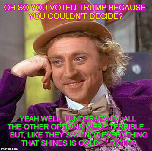 Creepy Condescending Wonka | OH SO YOU VOTED TRUMP BECAUSE YOU COULDN'T DECIDE? YEAH WELL, I UNDERSTAND. 
ALL THE OTHER OPTIONS WERE TERRIBLE... BUT, LIKE THEY SAY "NOT EVERYTHING THAT SHINES IS GOLD..." RIGHT? | image tagged in memes,creepy condescending wonka | made w/ Imgflip meme maker