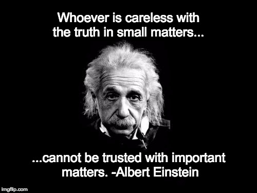 Albert Einstein 1 | Whoever is careless with the truth in small matters... ...cannot be trusted with important matters. -Albert Einstein | image tagged in memes,albert einstein 1 | made w/ Imgflip meme maker