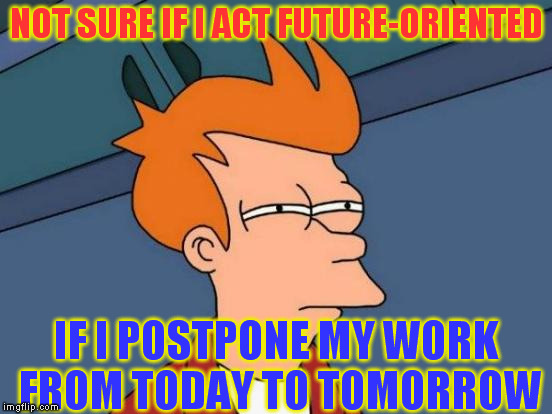 Futurama Fry Meme | NOT SURE IF I ACT FUTURE-ORIENTED IF I POSTPONE MY WORK FROM TODAY TO TOMORROW | image tagged in memes,futurama fry | made w/ Imgflip meme maker