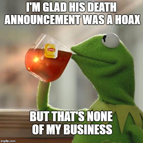 But That's None Of My Business Meme | I'M GLAD HIS DEATH ANNOUNCEMENT WAS A HOAX BUT THAT'S NONE OF MY BUSINESS | image tagged in memes,but thats none of my business,kermit the frog | made w/ Imgflip meme maker