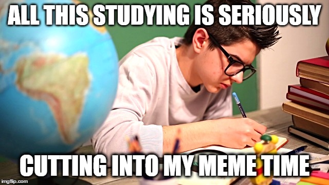 ALL THIS STUDYING IS SERIOUSLY CUTTING INTO MY MEME TIME | made w/ Imgflip meme maker