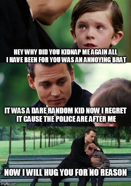 Finding Neverland Meme | HEY WHY DID YOU KIDNAP ME AGAIN ALL I HAVE BEEN FOR YOU WAS AN ANNOYING BRAT; IT WAS A DARE RANDOM KID NOW I REGRET IT CAUSE THE POLICE ARE AFTER ME; NOW I WILL HUG YOU FOR NO REASON | image tagged in memes,finding neverland | made w/ Imgflip meme maker