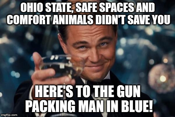 Leonardo Dicaprio Cheers | OHIO STATE, SAFE SPACES AND COMFORT ANIMALS DIDN'T SAVE YOU; HERE'S TO THE GUN PACKING MAN IN BLUE! | image tagged in memes,leonardo dicaprio cheers | made w/ Imgflip meme maker