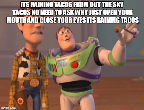 X, X Everywhere Meme | ITS RAINING TACOS FROM OUT THE SKY TACOS NO NEED TO ASK WHY JUST OPEN YOUR MOUTH AND CLOSE YOUR EYES ITS RAINING TACOS | image tagged in memes,x x everywhere | made w/ Imgflip meme maker