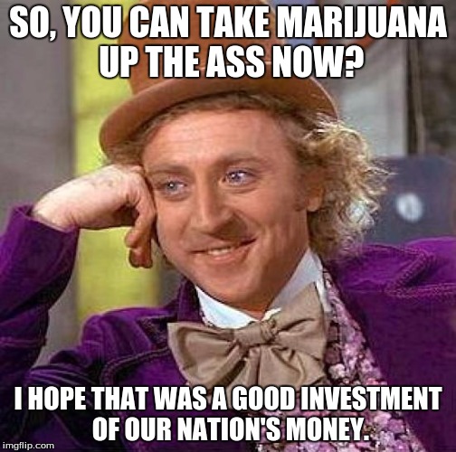 Creepy Condescending Wonka | SO, YOU CAN TAKE MARIJUANA UP THE ASS NOW? I HOPE THAT WAS A GOOD INVESTMENT OF OUR NATION'S MONEY. | image tagged in memes,creepy condescending wonka | made w/ Imgflip meme maker