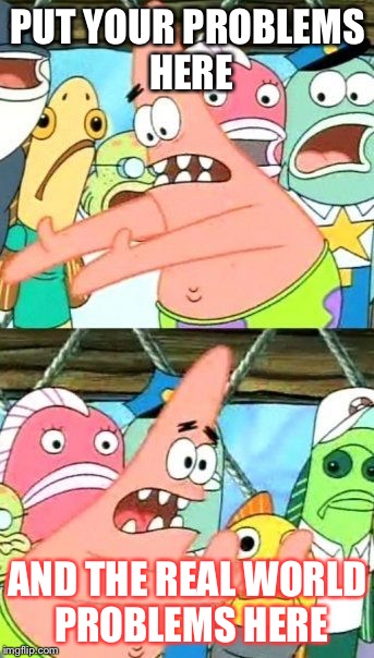 Put It Somewhere Else Patrick Meme | PUT YOUR PROBLEMS HERE; AND THE REAL WORLD PROBLEMS HERE | image tagged in memes,put it somewhere else patrick | made w/ Imgflip meme maker