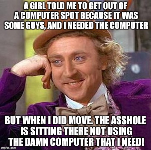 Are you kidding me... | A GIRL TOLD ME TO GET OUT OF A COMPUTER SPOT BECAUSE IT WAS SOME GUYS, AND I NEEDED THE COMPUTER; BUT WHEN I DID MOVE. THE ASSHOLE IS SITTING THERE NOT USING THE DAMN COMPUTER THAT I NEED! | image tagged in memes,willy wonka,but thats none of my business,bullshitter's logic | made w/ Imgflip meme maker