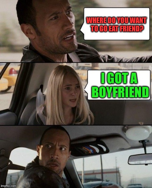Some girl did this too me and I know her! | WHERE DO YOU WANT TO GO EAT FRIEND? I GOT A BOYFRIEND | image tagged in memes,the rock driving | made w/ Imgflip meme maker