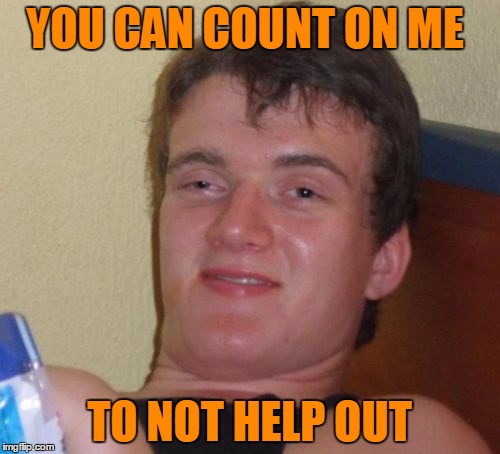 10 Guy Meme | YOU CAN COUNT ON ME TO NOT HELP OUT | image tagged in memes,10 guy | made w/ Imgflip meme maker
