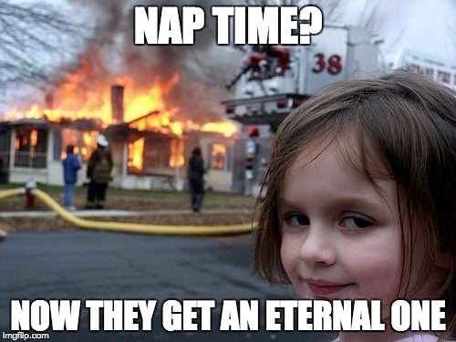 Disaster Girl Meme | NAP TIME? NOW THEY GET AN ETERNAL ONE | image tagged in memes,disaster girl | made w/ Imgflip meme maker