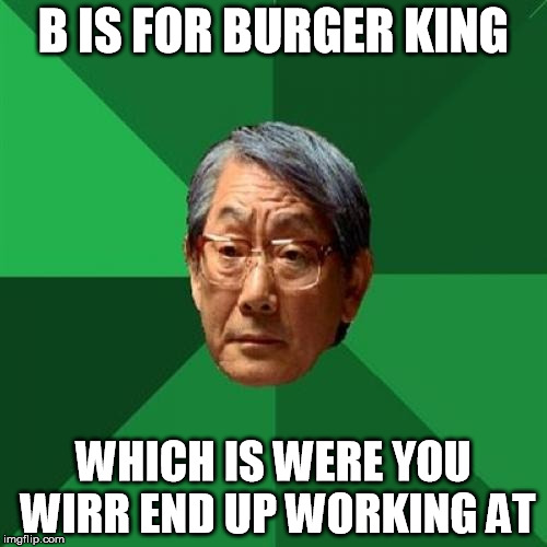 High Expectations Asian Father Meme | B IS FOR BURGER KING; WHICH IS WERE YOU WIRR END UP WORKING AT | image tagged in memes,high expectations asian father | made w/ Imgflip meme maker