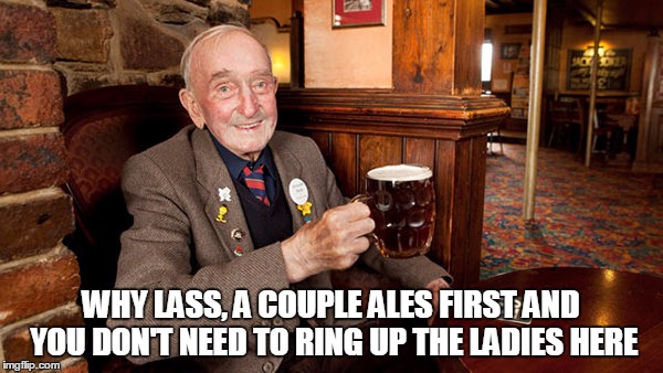WHY LASS, A COUPLE ALES FIRST AND YOU DON'T NEED TO RING UP THE LADIES HERE | made w/ Imgflip meme maker