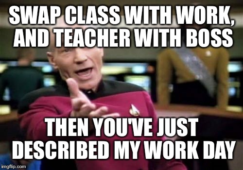 Picard Wtf Meme | SWAP CLASS WITH WORK, AND TEACHER WITH BOSS THEN YOU'VE JUST DESCRIBED MY WORK DAY | image tagged in memes,picard wtf | made w/ Imgflip meme maker