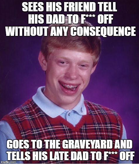 Bad Luck Brian Meme | SEES HIS FRIEND TELL HIS DAD TO F*** OFF WITHOUT ANY CONSEQUENCE GOES TO THE GRAVEYARD AND TELLS HIS LATE DAD TO F*** OFF | image tagged in memes,bad luck brian | made w/ Imgflip meme maker