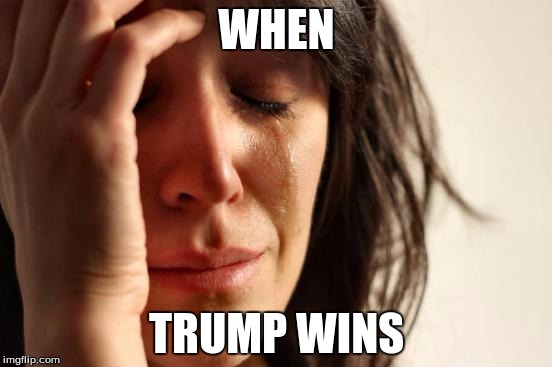 First World Problems Meme | WHEN; TRUMP WINS | image tagged in memes,first world problems | made w/ Imgflip meme maker