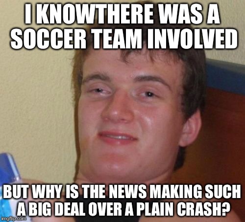 10 Guy Meme | I KNOWTHERE WAS A SOCCER TEAM INVOLVED; BUT WHY IS THE NEWS MAKING SUCH A BIG DEAL OVER A PLAIN CRASH? | image tagged in memes,10 guy | made w/ Imgflip meme maker