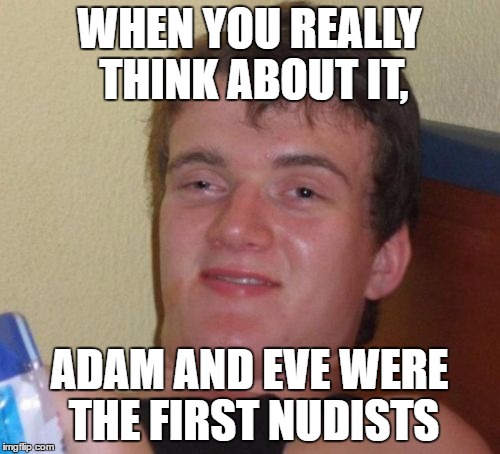 10 Guy | WHEN YOU REALLY THINK ABOUT IT, ADAM AND EVE WERE THE FIRST NUDISTS | image tagged in memes,10 guy | made w/ Imgflip meme maker
