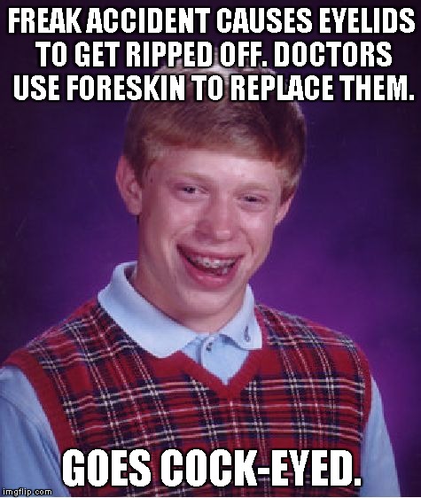 Bad Luck Brian Meme | FREAK ACCIDENT CAUSES EYELIDS TO GET RIPPED OFF. DOCTORS USE FORESKIN TO REPLACE THEM. GOES COCK-EYED. | image tagged in memes,bad luck brian | made w/ Imgflip meme maker