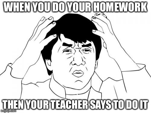 Jackie Chan WTF | WHEN YOU DO YOUR HOMEWORK; THEN YOUR TEACHER SAYS TO DO IT | image tagged in memes,jackie chan wtf | made w/ Imgflip meme maker