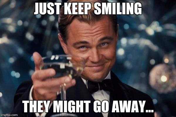 Leonardo Dicaprio Cheers Meme | JUST KEEP SMILING; THEY MIGHT GO AWAY... | image tagged in memes,leonardo dicaprio cheers | made w/ Imgflip meme maker