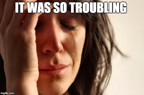 First World Problems Meme | IT WAS SO TROUBLING | image tagged in memes,first world problems | made w/ Imgflip meme maker