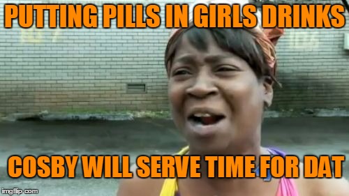 Sweet Brown gets saved again. | PUTTING PILLS IN GIRLS DRINKS; COSBY WILL SERVE TIME FOR DAT | image tagged in memes,aint nobody got time for that | made w/ Imgflip meme maker