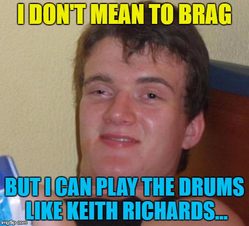 And he can play guitar like Keith Moon... | I DON'T MEAN TO BRAG; BUT I CAN PLAY THE DRUMS LIKE KEITH RICHARDS... | image tagged in memes,10 guy,music,keith richards,keith moon,rock and roll | made w/ Imgflip meme maker