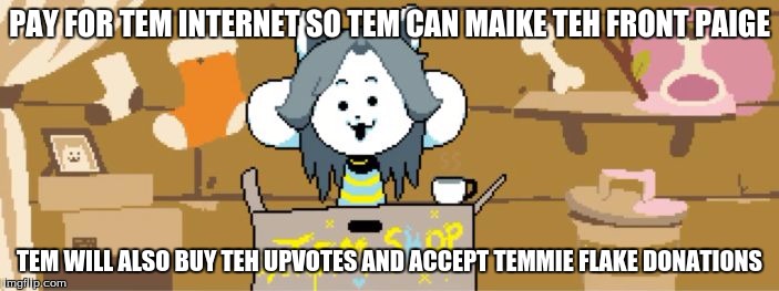 Temmie. | PAY FOR TEM INTERNET SO TEM CAN MAIKE TEH FRONT PAIGE; TEM WILL ALSO BUY TEH UPVOTES AND ACCEPT TEMMIE FLAKE DONATIONS | image tagged in temmie | made w/ Imgflip meme maker