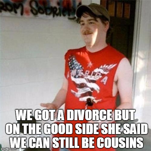 Redneck Randal | WE GOT A DIVORCE BUT ON THE GOOD SIDE SHE SAID WE CAN STILL BE COUSINS | image tagged in memes,redneck randal | made w/ Imgflip meme maker