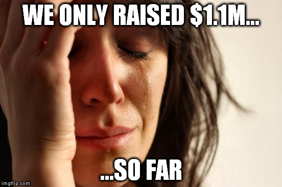 First World Problems Meme | WE ONLY RAISED $1.1M... ...SO FAR | image tagged in memes,first world problems | made w/ Imgflip meme maker