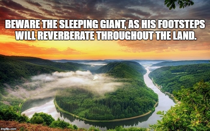BEWARE THE SLEEPING GIANT, AS HIS FOOTSTEPS WILL REVERBERATE THROUGHOUT THE LAND. | image tagged in wake up | made w/ Imgflip meme maker