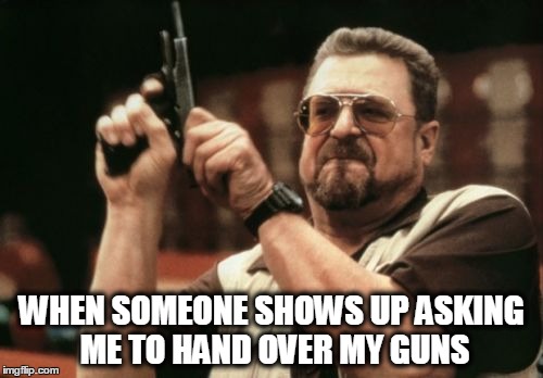 Am I The Only One Around Here | WHEN SOMEONE SHOWS UP ASKING ME TO HAND OVER MY GUNS | image tagged in memes,am i the only one around here | made w/ Imgflip meme maker