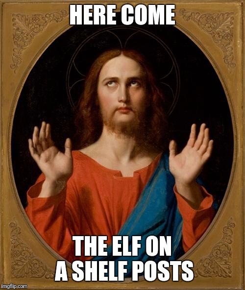 Annoyed Jesus |  HERE COME; THE ELF ON A SHELF POSTS | image tagged in annoyed jesus | made w/ Imgflip meme maker