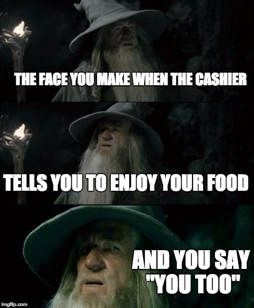 Confused Gandalf | THE FACE YOU MAKE WHEN THE CASHIER; TELLS YOU TO ENJOY YOUR FOOD; AND YOU SAY "YOU TOO" | image tagged in memes,confused gandalf | made w/ Imgflip meme maker